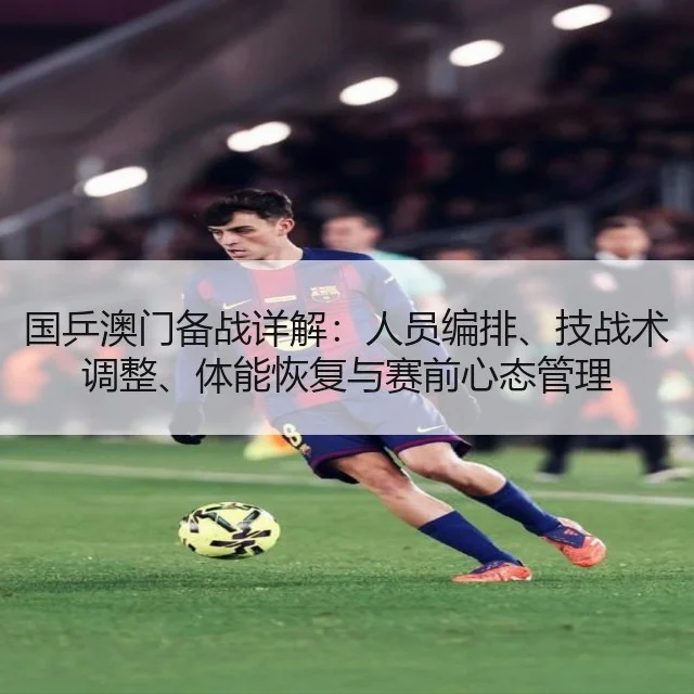 国乒澳门备战详解：人员编排、技战术调整、体能恢复与赛前心态管理